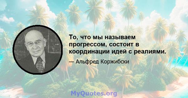 То, что мы называем прогрессом, состоит в координации идей с реалиями.