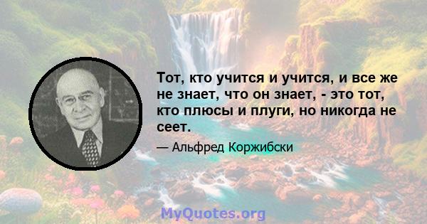 Тот, кто учится и учится, и все же не знает, что он знает, - это тот, кто плюсы и плуги, но никогда не сеет.