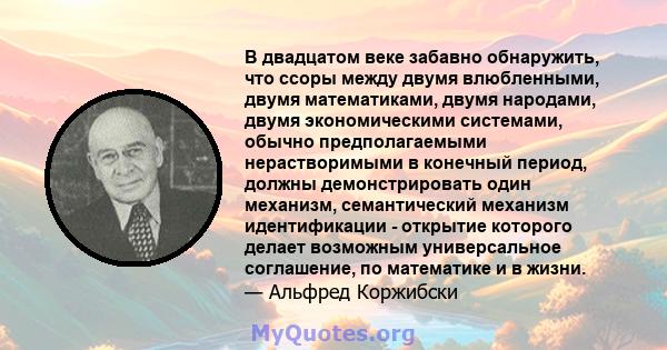 В двадцатом веке забавно обнаружить, что ссоры между двумя влюбленными, двумя математиками, двумя народами, двумя экономическими системами, обычно предполагаемыми нерастворимыми в конечный период, должны демонстрировать 