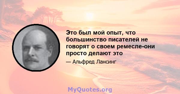 Это был мой опыт, что большинство писателей не говорят о своем ремесле-они просто делают это