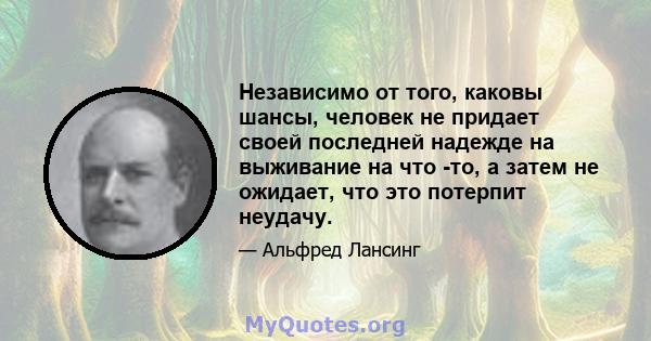 Независимо от того, каковы шансы, человек не придает своей последней надежде на выживание на что -то, а затем не ожидает, что это потерпит неудачу.