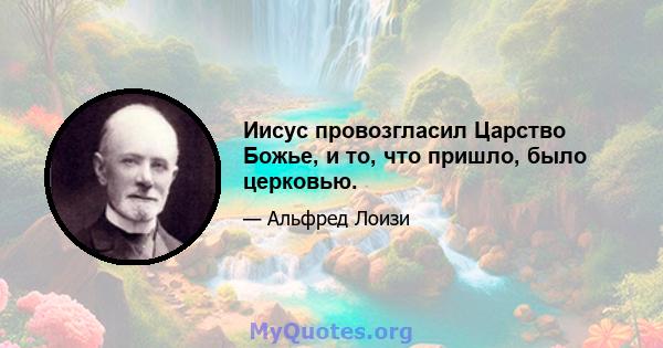 Иисус провозгласил Царство Божье, и то, что пришло, было церковью.