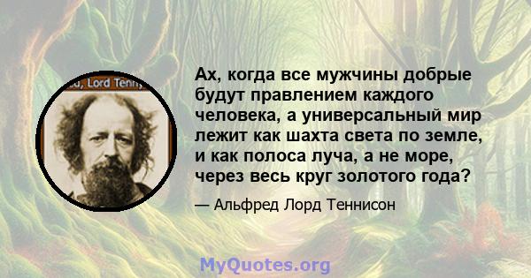 Ах, когда все мужчины добрые будут правлением каждого человека, а универсальный мир лежит как шахта света по земле, и как полоса луча, а не море, через весь круг золотого года?