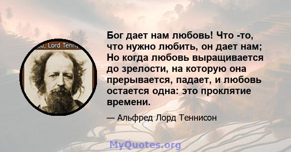 Бог дает нам любовь! Что -то, что нужно любить, он дает нам; Но когда любовь выращивается до зрелости, на которую она прерывается, падает, и любовь остается одна: это проклятие времени.