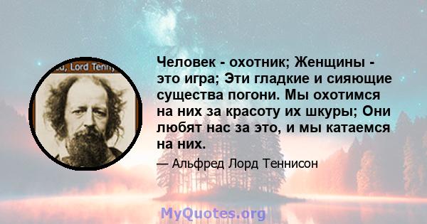 Человек - охотник; Женщины - это игра; Эти гладкие и сияющие существа погони. Мы охотимся на них за красоту их шкуры; Они любят нас за это, и мы катаемся на них.