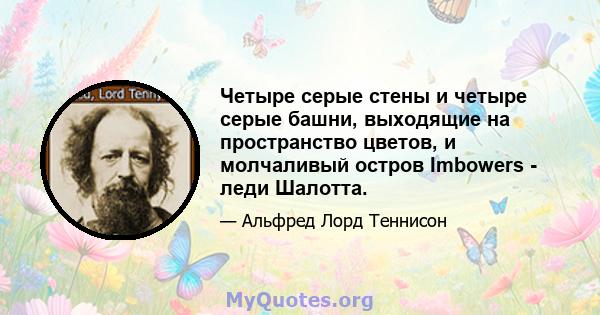 Четыре серые стены и четыре серые башни, выходящие на пространство цветов, и молчаливый остров Imbowers - леди Шалотта.