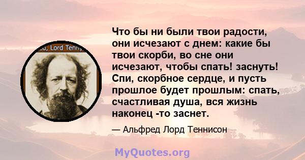 Что бы ни были твои радости, они исчезают с днем: какие бы твои скорби, во сне они исчезают, чтобы спать! заснуть! Спи, скорбное сердце, и пусть прошлое будет прошлым: спать, счастливая душа, вся жизнь наконец -то