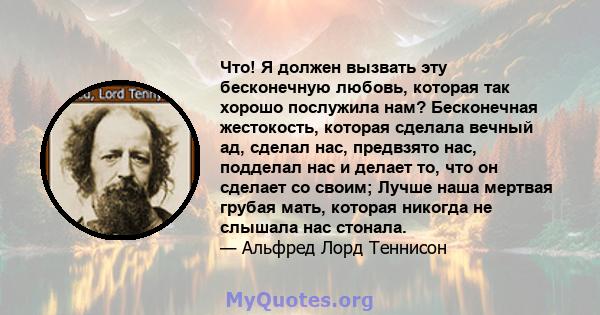 Что! Я должен вызвать эту бесконечную любовь, которая так хорошо послужила нам? Бесконечная жестокость, которая сделала вечный ад, сделал нас, предвзято нас, подделал нас и делает то, что он сделает со своим; Лучше наша 