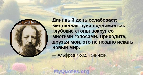 Длинный день ослабевает: медленная луна поднимается: глубокие стоны вокруг со многими голосами. Приходите, друзья мои, это не поздно искать новый мир.