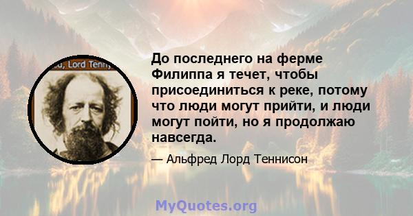 До последнего на ферме Филиппа я течет, чтобы присоединиться к реке, потому что люди могут прийти, и люди могут пойти, но я продолжаю навсегда.