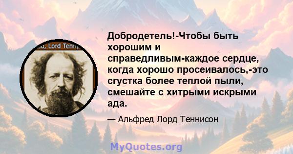 Добродетель!-Чтобы быть хорошим и справедливым-каждое сердце, когда хорошо просеивалось,-это сгустка более теплой пыли, смешайте с хитрыми искрыми ада.