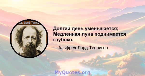 Долгий день уменьшается; Медленная луна поднимается глубоко.