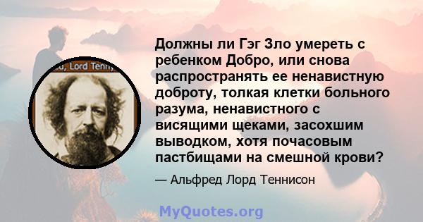 Должны ли Гэг Зло умереть с ребенком Добро, или снова распространять ее ненавистную доброту, толкая клетки больного разума, ненавистного с висящими щеками, засохшим выводком, хотя почасовым пастбищами на смешной крови?