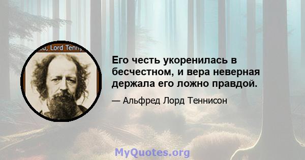 Его честь укоренилась в бесчестном, и вера неверная держала его ложно правдой.