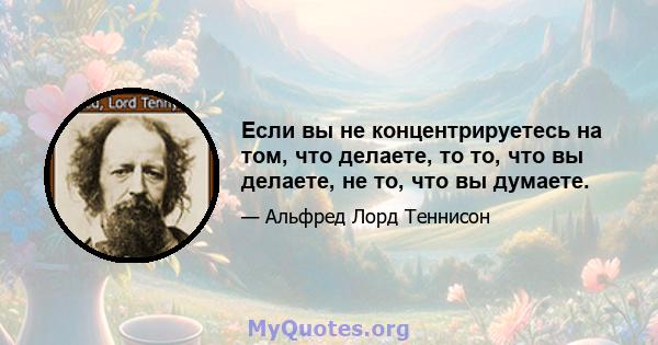 Если вы не концентрируетесь на том, что делаете, то то, что вы делаете, не то, что вы думаете.