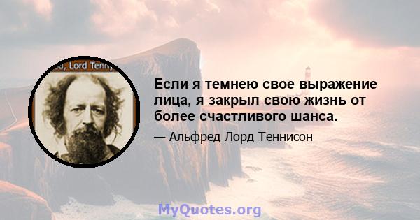 Если я темнею свое выражение лица, я закрыл свою жизнь от более счастливого шанса.