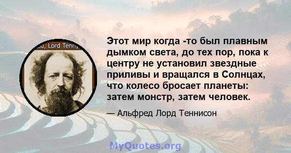 Этот мир когда -то был плавным дымком света, до тех пор, пока к центру не установил звездные приливы и вращался в Солнцах, что колесо бросает планеты: затем монстр, затем человек.