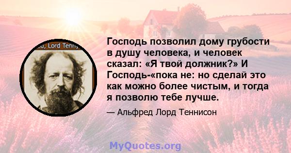 Господь позволил дому грубости в душу человека, и человек сказал: «Я твой должник?» И Господь-«пока не: но сделай это как можно более чистым, и тогда я позволю тебе лучше.