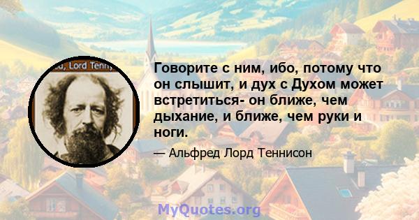 Говорите с ним, ибо, потому что он слышит, и дух с Духом может встретиться- он ближе, чем дыхание, и ближе, чем руки и ноги.