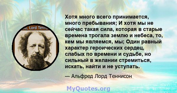 Хотя много всего принимается, много пребывания; И хотя мы не сейчас такая сила, которая в старые времена трогала землю и небеса, то, кем мы являемся, мы; Один равный характер героических сердец, слабых по времени и