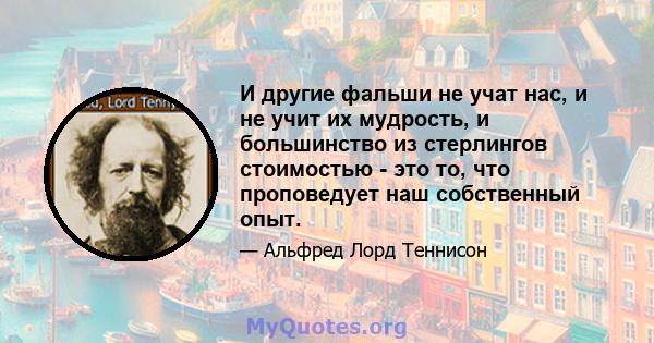 И другие фальши не учат нас, и не учит их мудрость, и большинство из стерлингов стоимостью - это то, что проповедует наш собственный опыт.