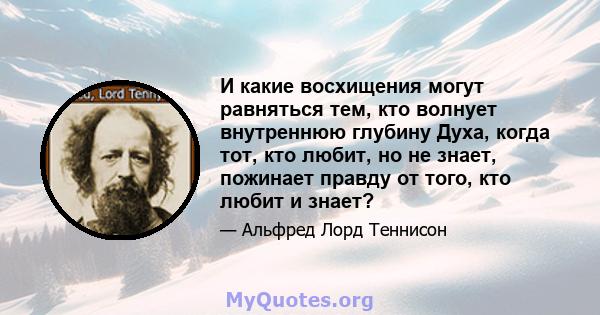 И какие восхищения могут равняться тем, кто волнует внутреннюю глубину Духа, когда тот, кто любит, но не знает, пожинает правду от того, кто любит и знает?