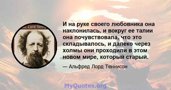 И на руке своего любовника она наклонилась, и вокруг ее талии она почувствовала, что это складывалось, и далеко через холмы они проходили в этом новом мире, который старый.