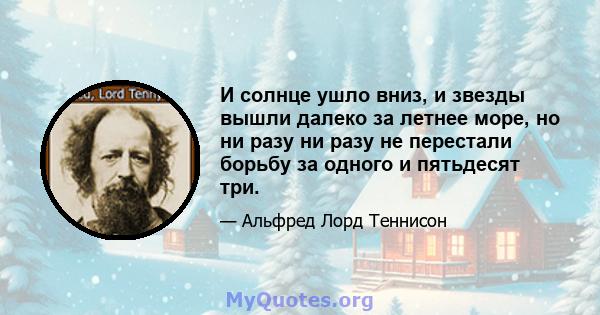 И солнце ушло вниз, и звезды вышли далеко за летнее море, но ни разу ни разу не перестали борьбу за одного и пятьдесят три.