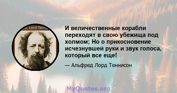 И величественные корабли переходят в свою убежища под холмом; Но о прикосновение исчезнувшей руки и звук голоса, который все еще!