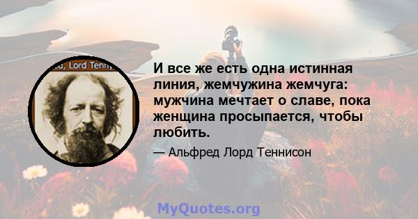 И все же есть одна истинная линия, жемчужина жемчуга: мужчина мечтает о славе, пока женщина просыпается, чтобы любить.