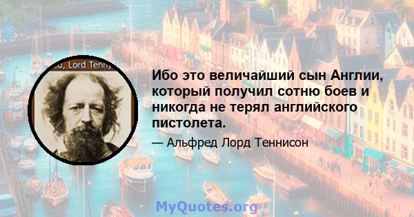 Ибо это величайший сын Англии, который получил сотню боев и никогда не терял английского пистолета.