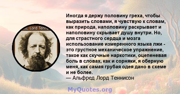 Иногда я держу половину греха, чтобы выразить словами, я чувствую к словам, как природа, наполовину раскрывает и наполовину скрывает душу внутри. Но, для страстного сердца и мозга использование измеренного языка лжи -