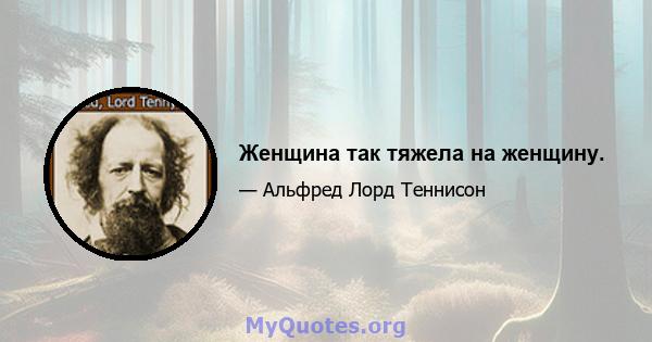 Женщина так тяжела на женщину.