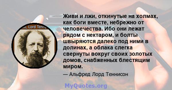 Живи и лжи, откинутые на холмах, как боги вместе, небрежно от человечества. Ибо они лежат рядом с нектаром, и болты швыряются далеко под ними в долинах, а облака слегка свернуты вокруг своих золотых домов, снабженных