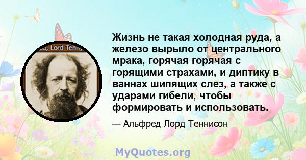 Жизнь не такая холодная руда, а железо вырыло от центрального мрака, горячая горячая с горящими страхами, и диптику в ваннах шипящих слез, а также с ударами гибели, чтобы формировать и использовать.