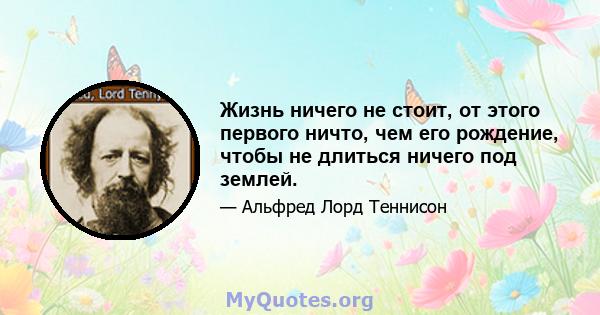 Жизнь ничего не стоит, от этого первого ничто, чем его рождение, чтобы не длиться ничего под землей.