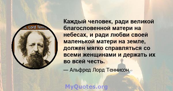 Каждый человек, ради великой благословенной матери на небесах, и ради любви своей маленькой матери на земле, должен мягко справляться со всеми женщинами и держать их во всей честь.