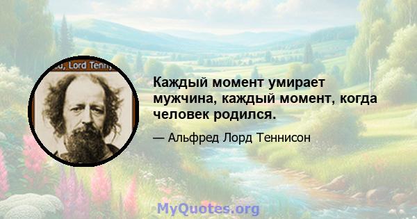 Каждый момент умирает мужчина, каждый момент, когда человек родился.