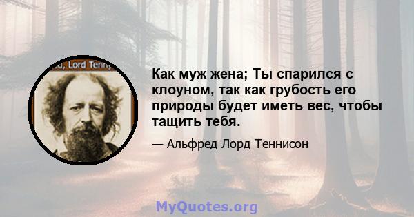 Как муж жена; Ты спарился с клоуном, так как грубость его природы будет иметь вес, чтобы тащить тебя.