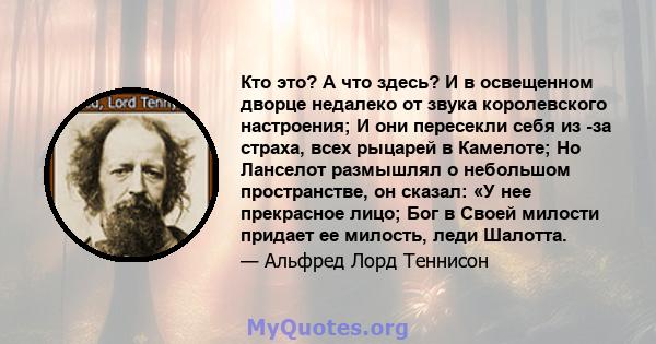 Кто это? А что здесь? И в освещенном дворце недалеко от звука королевского настроения; И они пересекли себя из -за страха, всех рыцарей в Камелоте; Но Ланселот размышлял о небольшом пространстве, он сказал: «У нее