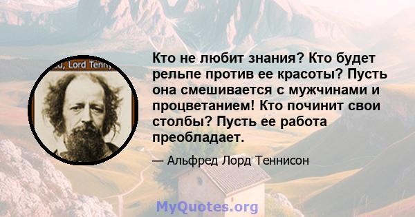 Кто не любит знания? Кто будет рельпе против ее красоты? Пусть она смешивается с мужчинами и процветанием! Кто починит свои столбы? Пусть ее работа преобладает.