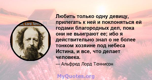 Любить только одну девицу, прилегать к ней и поклоняться ей годами благородных дел, пока они не выиграют ее; ибо я действительно знал о не более тонком хозяине под небеса Истина, и все, что делает человека.