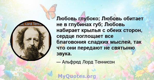 Любовь глубоко; Любовь обитает не в глубинах губ; Любовь набирает крылья с обеих сторон, сердце поглощает все благовония сладких мыслей, так что они передают не святыню звука.