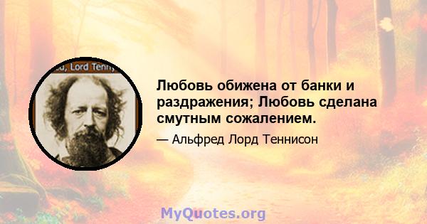 Любовь обижена от банки и раздражения; Любовь сделана смутным сожалением.