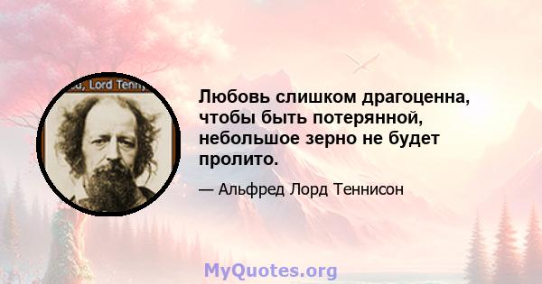 Любовь слишком драгоценна, чтобы быть потерянной, небольшое зерно не будет пролито.