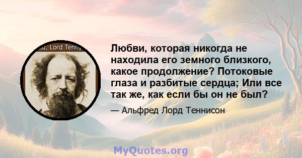 Любви, которая никогда не находила его земного близкого, какое продолжение? Потоковые глаза и разбитые сердца; Или все так же, как если бы он не был?