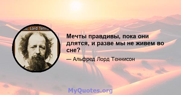 Мечты правдивы, пока они длятся, и разве мы не живем во сне?