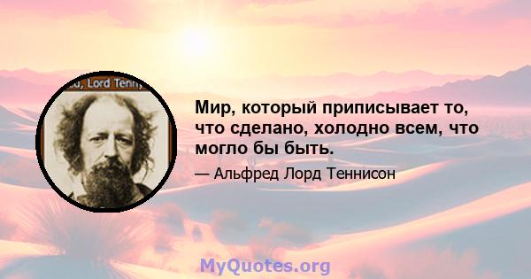 Мир, который приписывает то, что сделано, холодно всем, что могло бы быть.