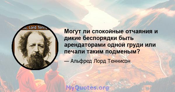 Могут ли спокойные отчаяния и дикие беспорядки быть арендаторами одной груди или печали таким подменым?