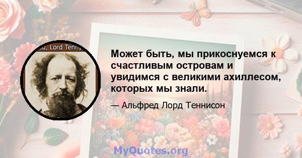 Может быть, мы прикоснуемся к счастливым островам и увидимся с великими ахиллесом, которых мы знали.